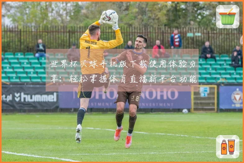 世界杯买球手机版下载使用体验分享：轻松掌握体育直播新平台功能