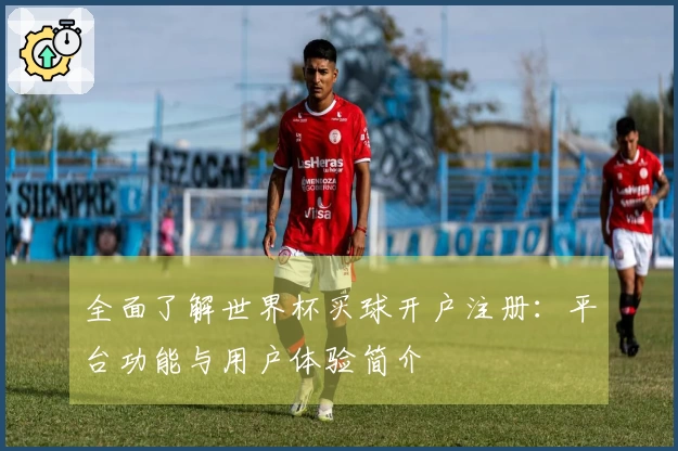 全面了解世界杯买球开户注册：平台功能与用户体验简介