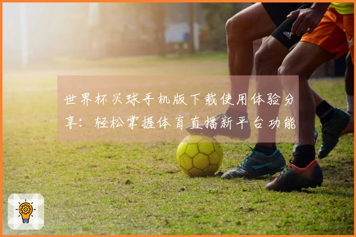 世界杯买球手机版下载使用体验分享：轻松掌握体育直播新平台功能