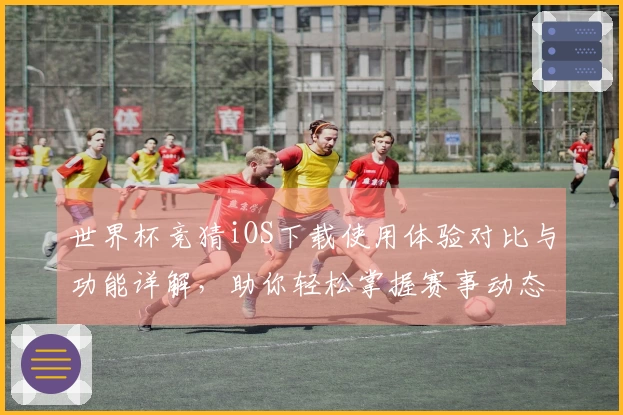 世界杯竞猜iOS下载使用体验对比与功能详解，助你轻松掌握赛事动态