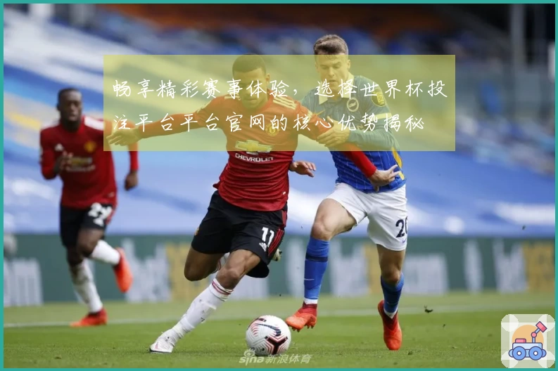 畅享精彩赛事体验，选择世界杯投注平台平台官网的核心优势揭秘