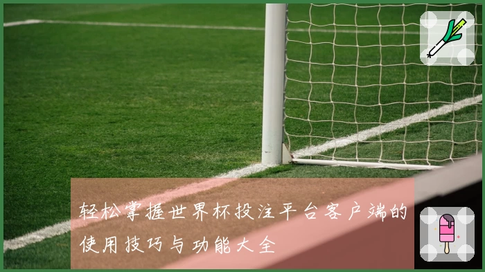 轻松掌握世界杯投注平台客户端的使用技巧与功能大全