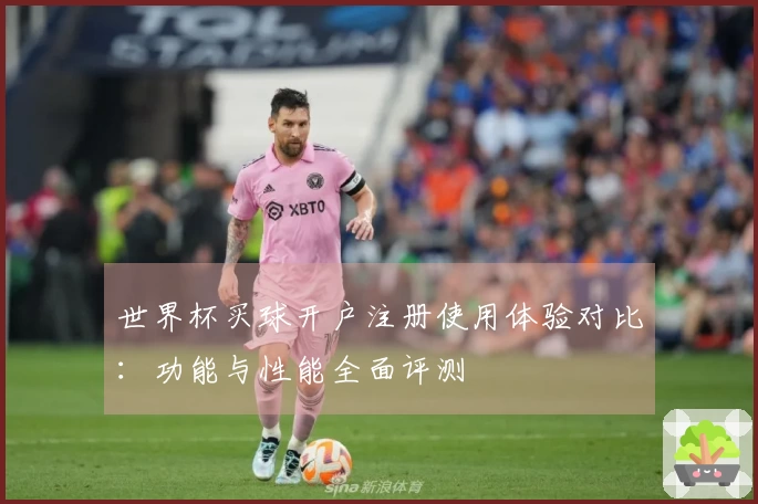 世界杯买球开户注册使用体验对比：功能与性能全面评测