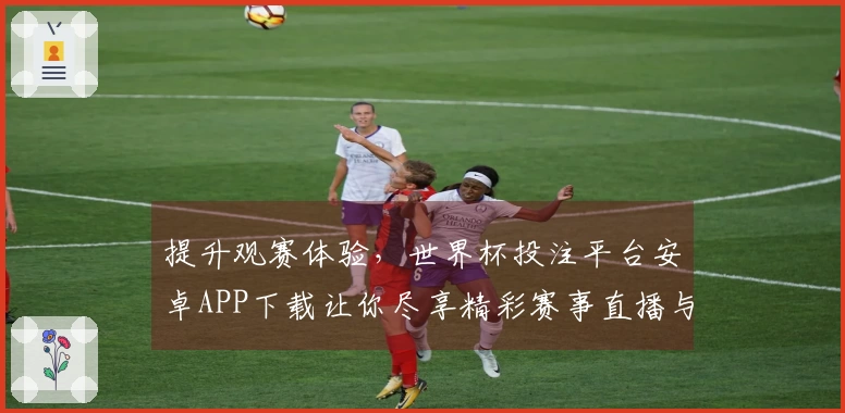 提升观赛体验，世界杯投注平台安卓APP下载让你尽享精彩赛事直播与便捷功能