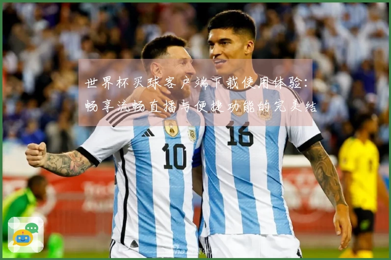 世界杯买球客户端下载使用体验：畅享流畅直播与便捷功能的完美结合